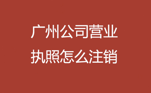 廣州公司營業(yè)執(zhí)照怎么注銷