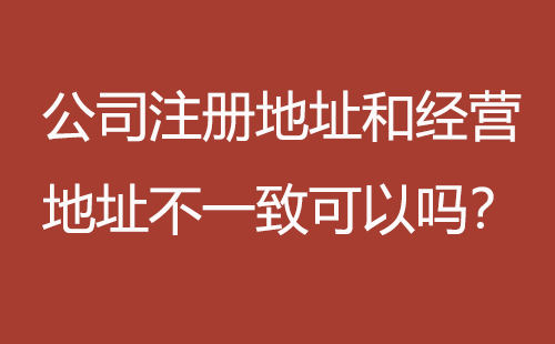 公司注冊(cè)地址和經(jīng)營(yíng)地址不一致可以嗎？