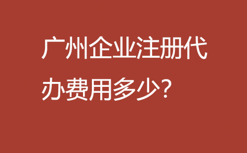 廣州企業(yè)注冊代辦費用多少？