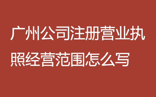 廣州公司注冊營業(yè)執(zhí)照經(jīng)營范圍怎么寫