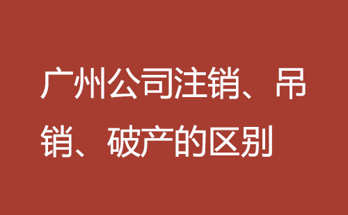 廣州公司注銷、吊銷、破產(chǎn)的區(qū)別