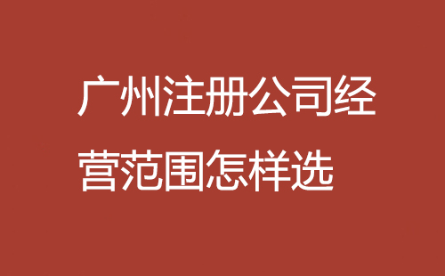 廣州注冊(cè)公司經(jīng)營(yíng)范圍怎樣選